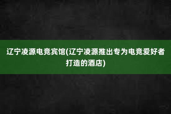 辽宁凌源电竞宾馆(辽宁凌源推出专为电竞爱好者打造的酒店)