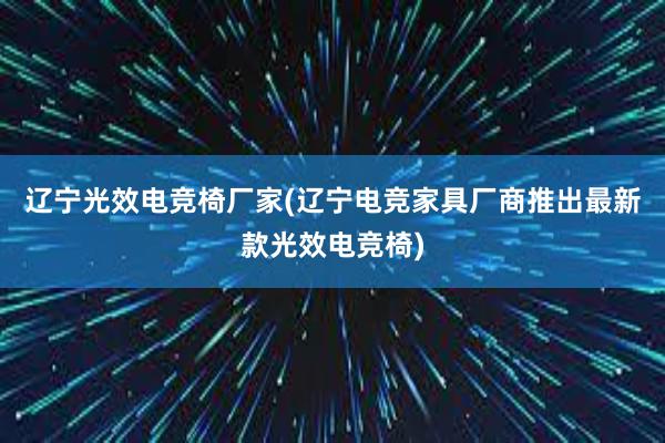 辽宁光效电竞椅厂家(辽宁电竞家具厂商推出最新款光效电竞椅)