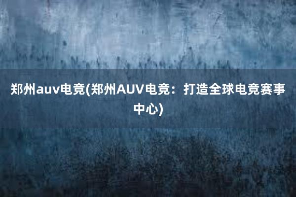 郑州auv电竞(郑州AUV电竞：打造全球电竞赛事中心)