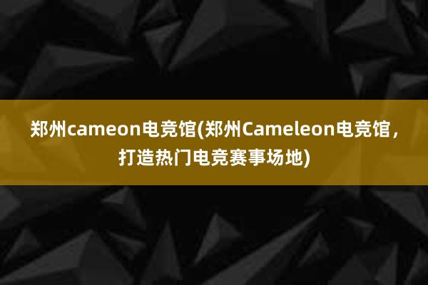 郑州cameon电竞馆(郑州Cameleon电竞馆，打造热门电竞赛事场地)