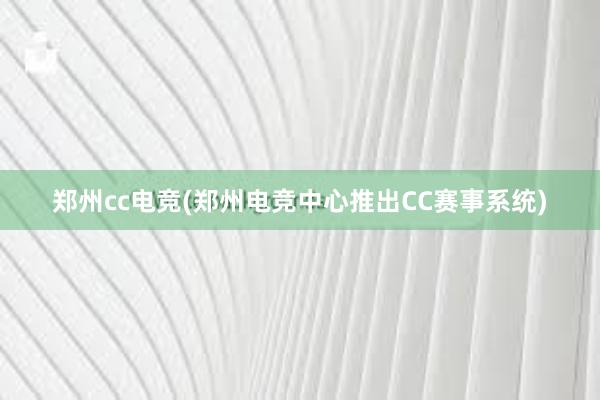 郑州cc电竞(郑州电竞中心推出CC赛事系统)