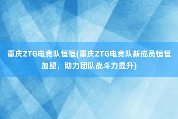 重庆ZTG电竞队恒恒(重庆ZTG电竞队新成员恒恒加盟，助力团队战斗力提升)