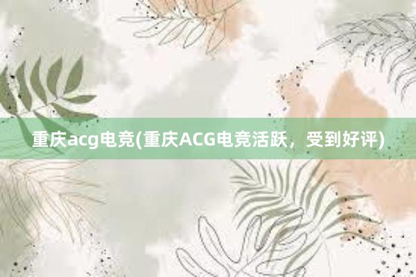 重庆acg电竞(重庆ACG电竞活跃，受到好评)