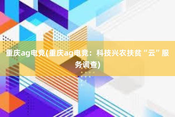 重庆ag电竞(重庆ag电竞：科技兴农扶贫“云”服务调查)