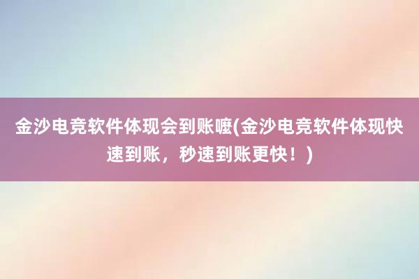 金沙电竞软件体现会到账嚒(金沙电竞软件体现快速到账，秒速到账更快！)