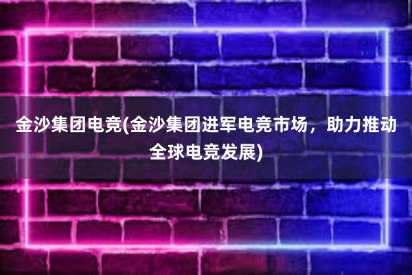 金沙集团电竞(金沙集团进军电竞市场，助力推动全球电竞发展)