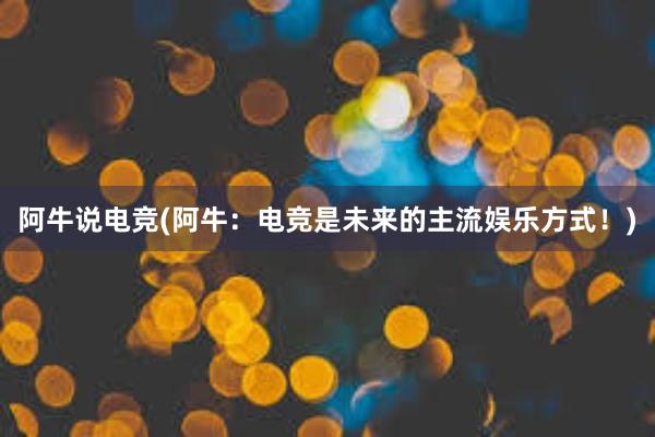 阿牛说电竞(阿牛：电竞是未来的主流娱乐方式！)