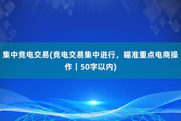 集中竞电交易(竞电交易集中进行，瞄准重点电商操作｜50字以内)