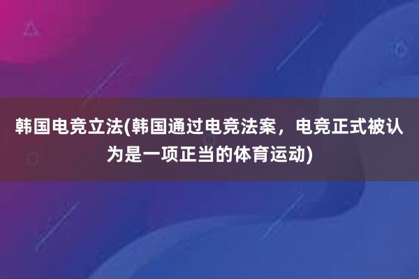 韩国电竞立法(韩国通过电竞法案，电竞正式被认为是一项正当的体育运动)