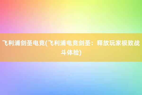 飞利浦剑圣电竞(飞利浦电竞剑圣：释放玩家极致战斗体验)