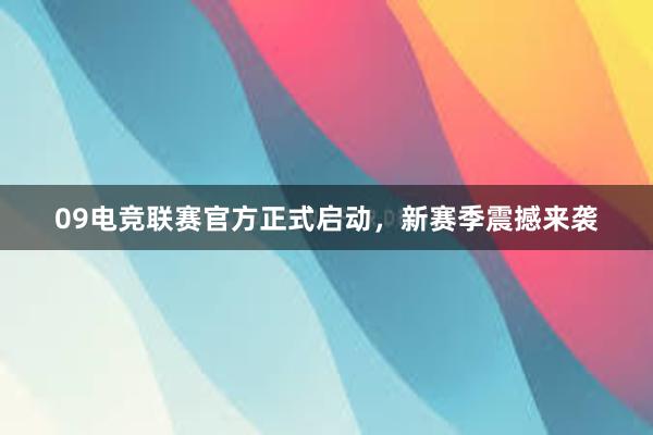 09电竞联赛官方正式启动，新赛季震撼来袭