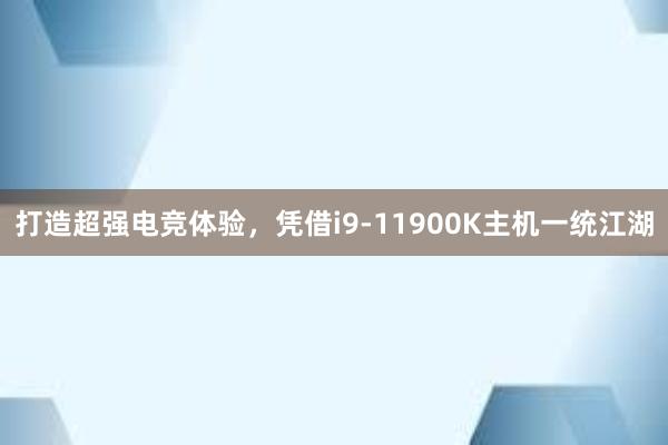 打造超强电竞体验，凭借i9-11900K主机一统江湖