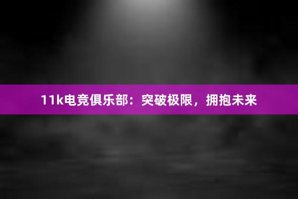 11k电竞俱乐部：突破极限，拥抱未来