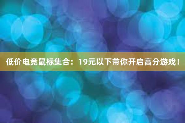 低价电竞鼠标集合：19元以下带你开启高分游戏！