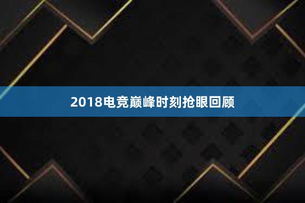 2018电竞巅峰时刻抢眼回顾