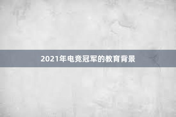 2021年电竞冠军的教育背景