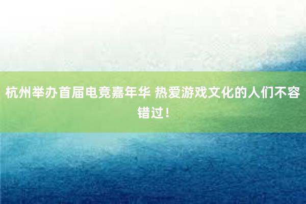 杭州举办首届电竞嘉年华 热爱游戏文化的人们不容错过！