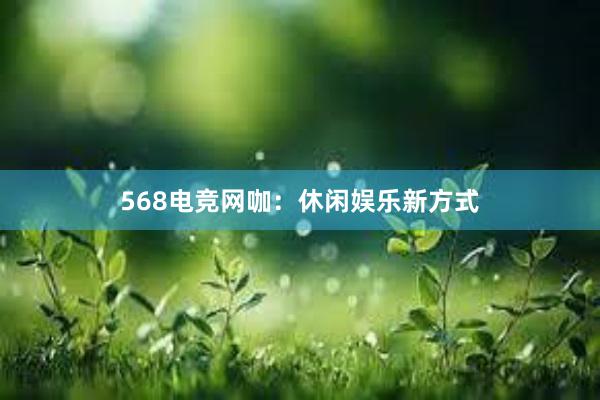 568电竞网咖：休闲娱乐新方式