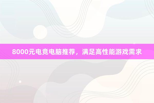 8000元电竞电脑推荐，满足高性能游戏需求