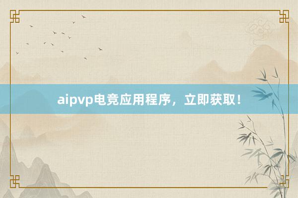 aipvp电竞应用程序，立即获取！