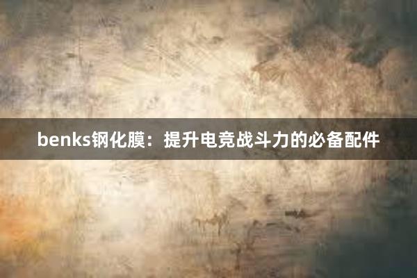 benks钢化膜：提升电竞战斗力的必备配件