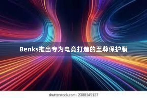 Benks推出专为电竞打造的至尊保护膜