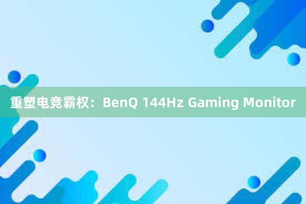 重塑电竞霸权：BenQ 144Hz Gaming Monitor