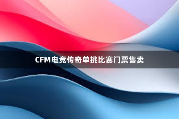 CFM电竞传奇单挑比赛门票售卖