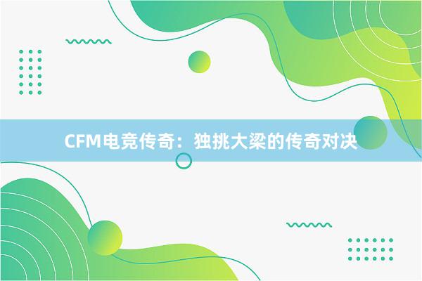 CFM电竞传奇：独挑大梁的传奇对决