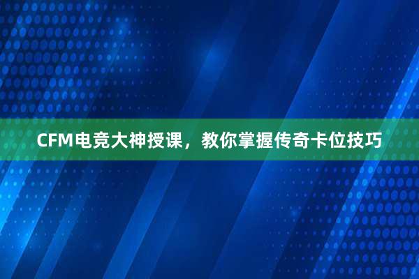 CFM电竞大神授课，教你掌握传奇卡位技巧