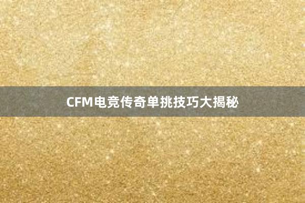 CFM电竞传奇单挑技巧大揭秘