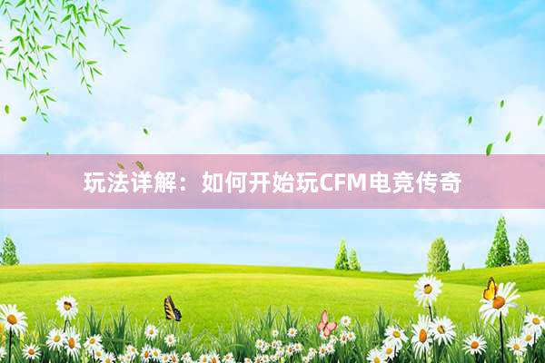 玩法详解：如何开始玩CFM电竞传奇