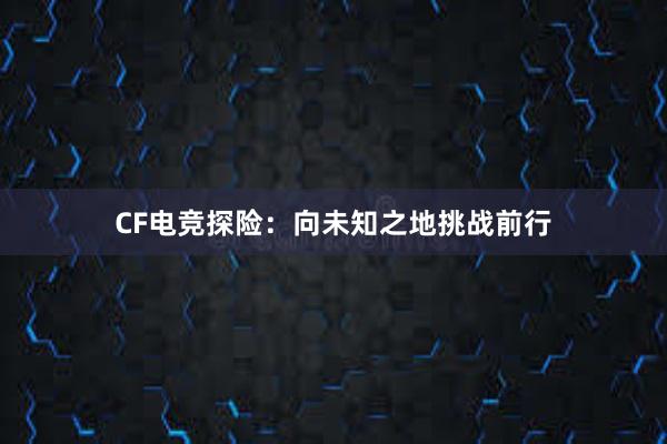 CF电竞探险：向未知之地挑战前行