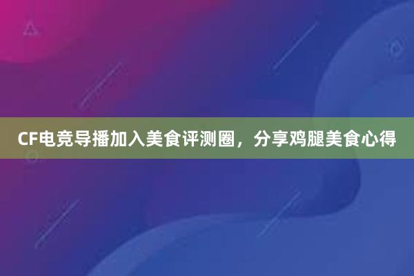 CF电竞导播加入美食评测圈，分享鸡腿美食心得