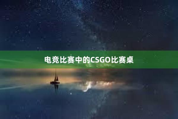 电竞比赛中的CSGO比赛桌