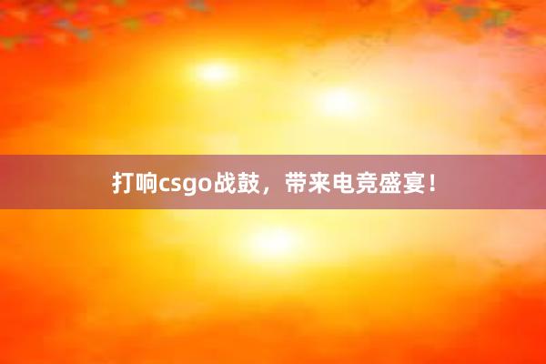 打响csgo战鼓，带来电竞盛宴！