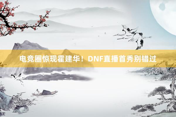 电竞圈惊现霍建华！DNF直播首秀别错过