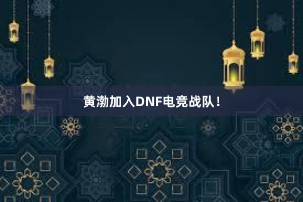 黄渤加入DNF电竞战队！