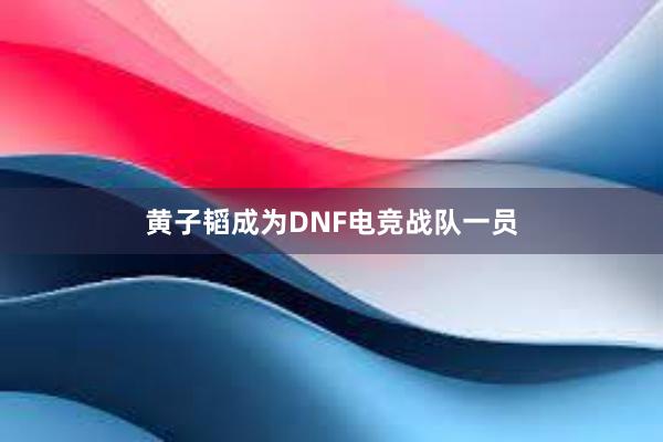 黄子韬成为DNF电竞战队一员