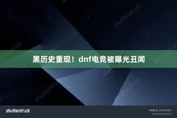 黑历史重现！dnf电竞被曝光丑闻