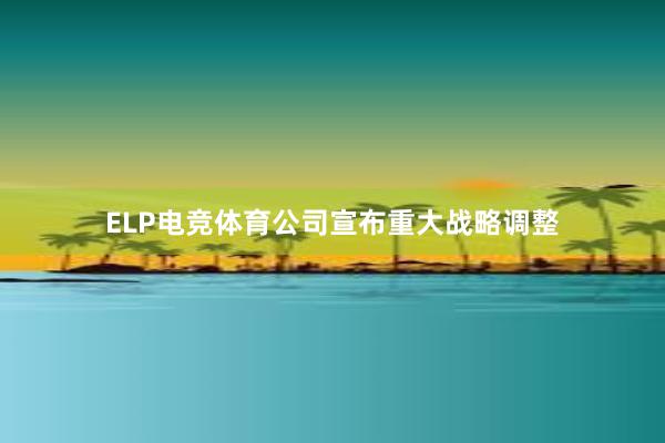 ELP电竞体育公司宣布重大战略调整