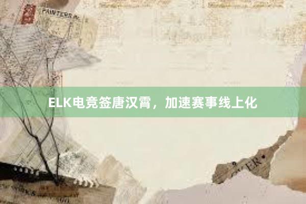 ELK电竞签唐汉霄，加速赛事线上化