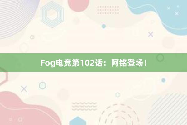 Fog电竞第102话：阿铭登场！