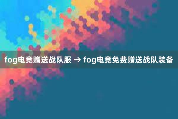 fog电竞赠送战队服 → fog电竞免费赠送战队装备