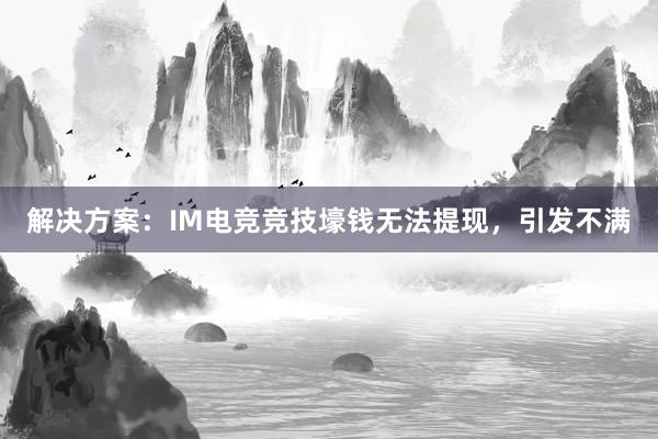 解决方案：IM电竞竞技壕钱无法提现，引发不满