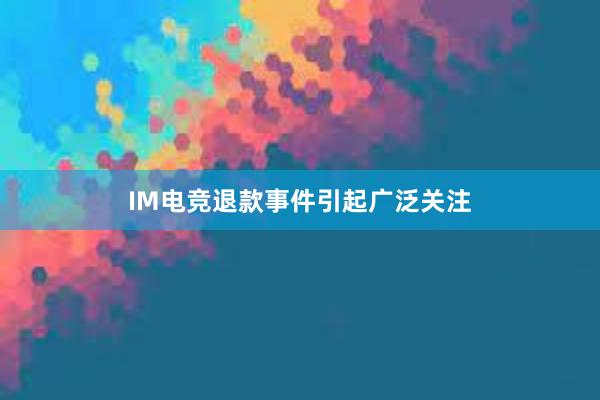 IM电竞退款事件引起广泛关注