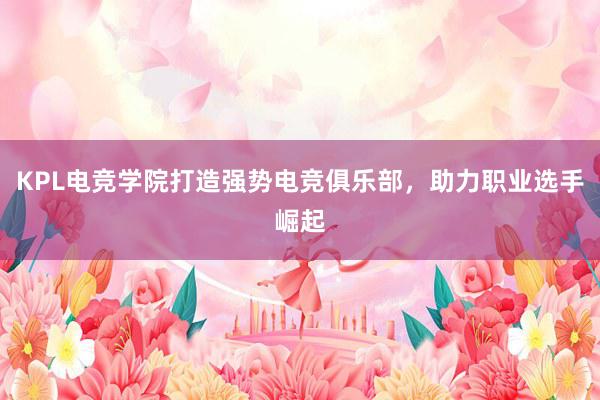 KPL电竞学院打造强势电竞俱乐部，助力职业选手崛起