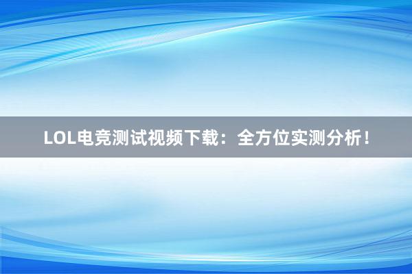 LOL电竞测试视频下载：全方位实测分析！