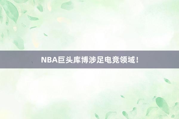 NBA巨头库博涉足电竞领域！