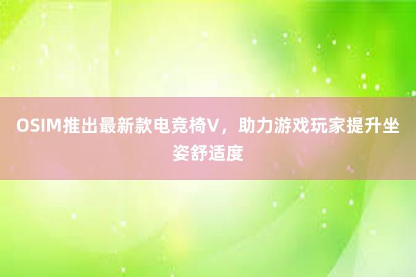 OSIM推出最新款电竞椅V，助力游戏玩家提升坐姿舒适度